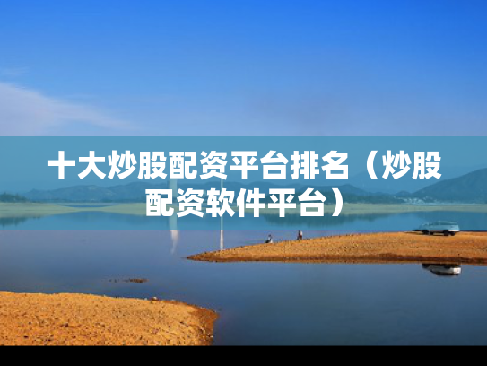 十大炒股配资平台排名（炒股配资软件平台）