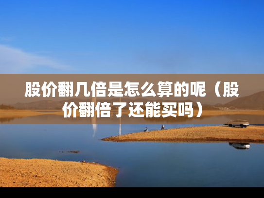 股价翻几倍是怎么算的呢（股价翻倍了还能买吗）
