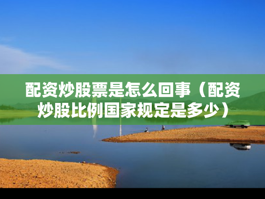 配资炒股票是怎么回事（配资炒股比例国家规定是多少）