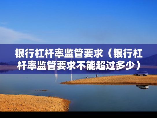 银行杠杆率监管要求（银行杠杆率监管要求不能超过多少）