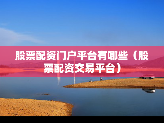 股票配资门户平台有哪些（股票配资交易平台）