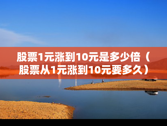 股票1元涨到10元是多少倍（股票从1元涨到10元要多久）