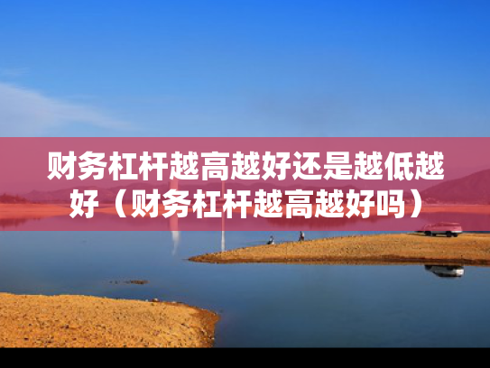 财务杠杆越高越好还是越低越好（财务杠杆越高越好吗）