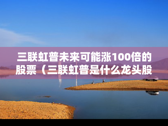 三联虹普未来可能涨100倍的股票（三联虹普是什么龙头股）