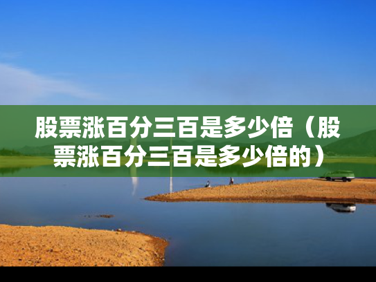 股票涨百分三百是多少倍（股票涨百分三百是多少倍的）