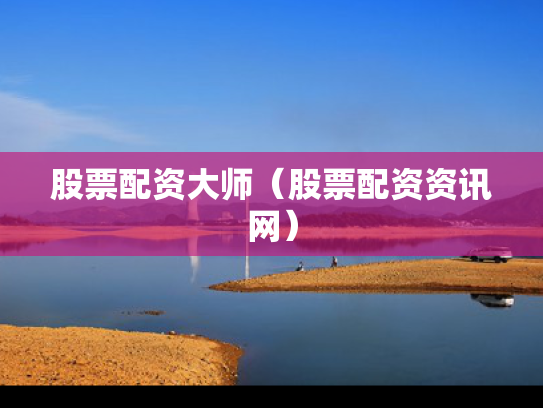 股票配资大师（股票配资资讯网）