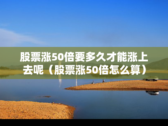 股票涨50倍要多久才能涨上去呢（股票涨50倍怎么算）