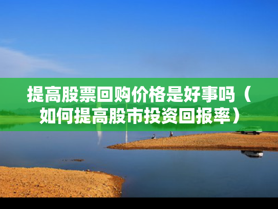 提高股票回购价格是好事吗（如何提高股市投资回报率）