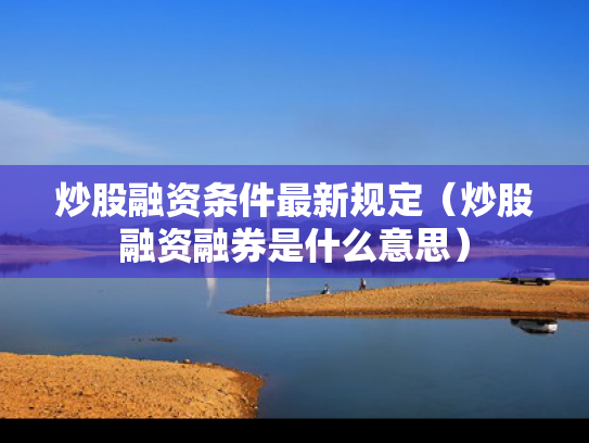 炒股融资条件最新规定（炒股融资融券是什么意思）