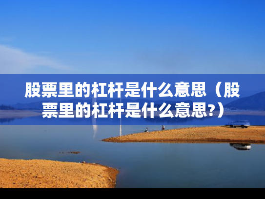 股票里的杠杆是什么意思（股票里的杠杆是什么意思?）