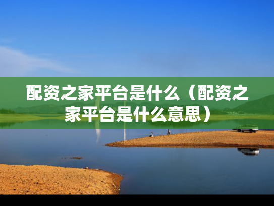 配资之家平台是什么（配资之家平台是什么意思）