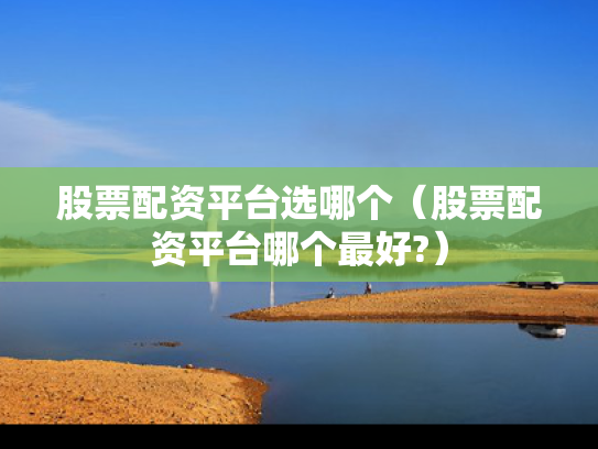 股票配资平台选哪个（股票配资平台哪个最好?）