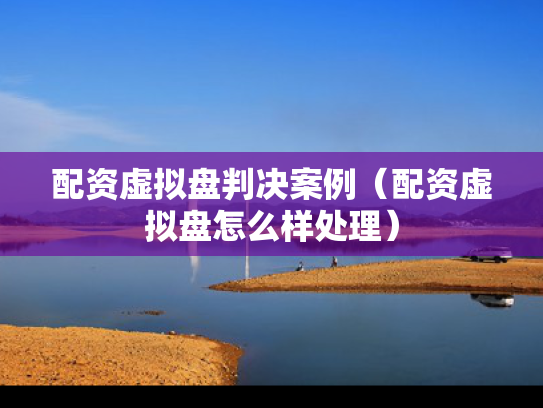 配资虚拟盘判决案例（配资虚拟盘怎么样处理）