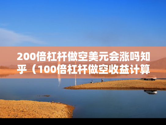 200倍杠杆做空美元会涨吗知乎（100倍杠杆做空收益计算）