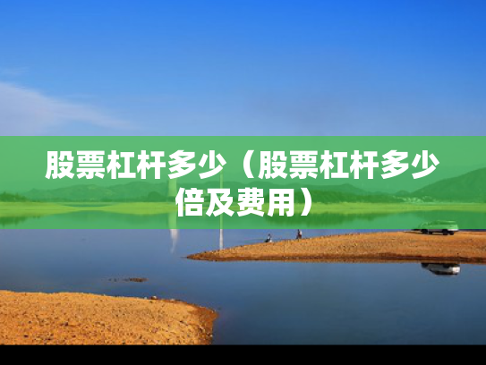 股票杠杆多少（股票杠杆多少倍及费用）