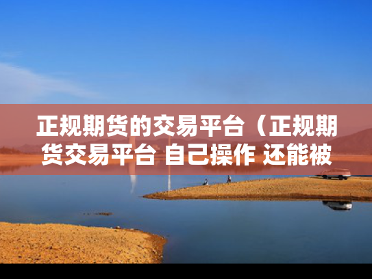 正规期货的交易平台（正规期货交易平台 自己操作 还能被骗吗知乎）
