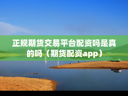 正规期货交易平台配资吗是真的吗（期货配资app）
