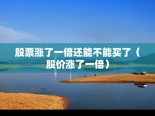 股票涨了一倍还能不能买了（股价涨了一倍）