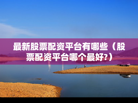 最新股票配资平台有哪些（股票配资平台哪个最好?）