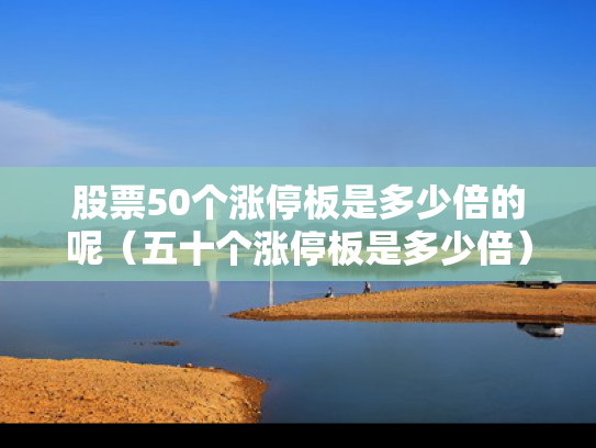 股票50个涨停板是多少倍的呢（五十个涨停板是多少倍）