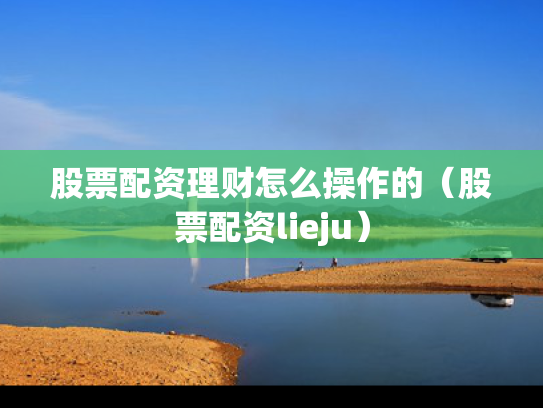 股票配资理财怎么操作的（股票配资lieju）