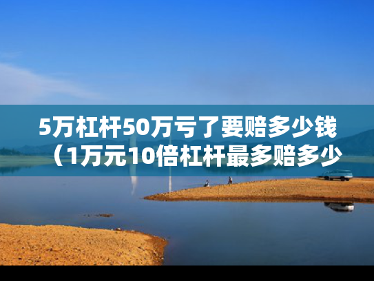 5万杠杆50万亏了要赔多少钱（1万元10倍杠杆最多赔多少）