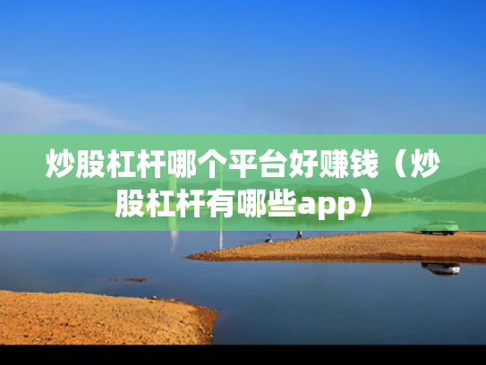 炒股杠杆哪个平台好赚钱（炒股杠杆有哪些app）