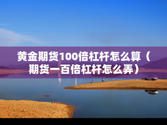黄金期货100倍杠杆怎么算（期货一百倍杠杆怎么弄）