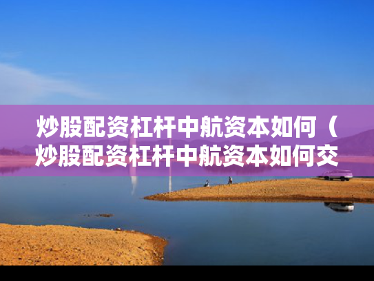 炒股配资杠杆中航资本如何（炒股配资杠杆中航资本如何交易）
