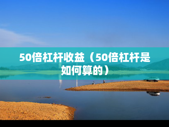 50倍杠杆收益（50倍杠杆是如何算的）