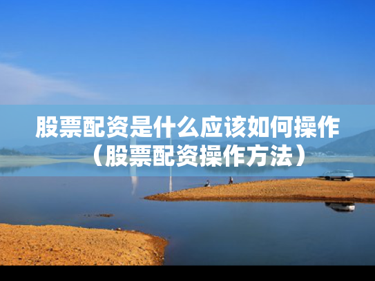 股票配资是什么应该如何操作（股票配资操作方法）