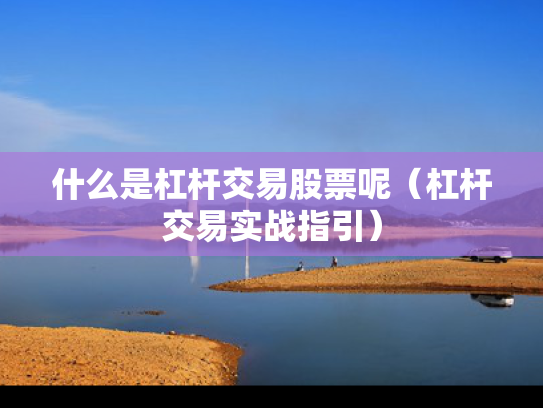 什么是杠杆交易股票呢（杠杆交易实战指引）