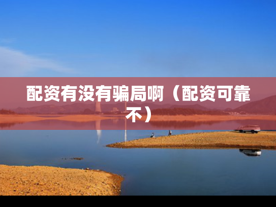 配资有没有骗局啊（配资可靠不）