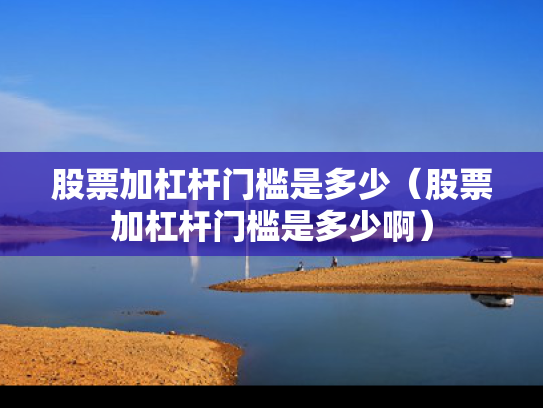 股票加杠杆门槛是多少（股票加杠杆门槛是多少啊）