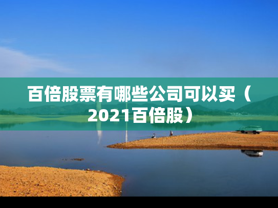 百倍股票有哪些公司可以买（2021百倍股）