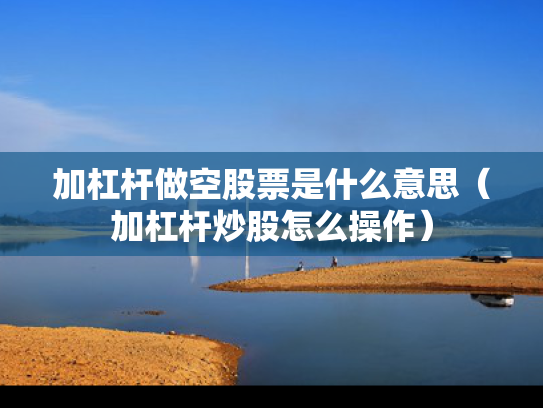 加杠杆做空股票是什么意思（加杠杆炒股怎么操作）