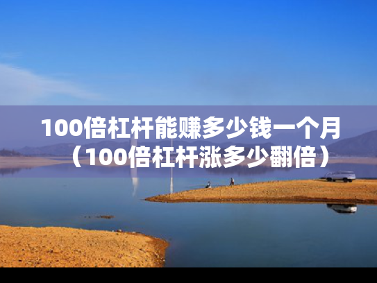 100倍杠杆能赚多少钱一个月（100倍杠杆涨多少翻倍）