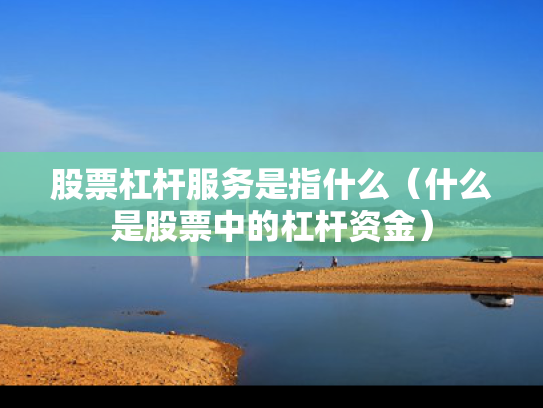 股票杠杆服务是指什么（什么是股票中的杠杆资金）