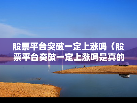 股票平台突破一定上涨吗（股票平台突破一定上涨吗是真的吗）