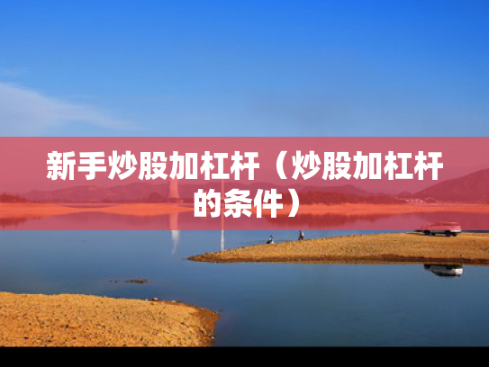 新手炒股加杠杆（炒股加杠杆的条件）