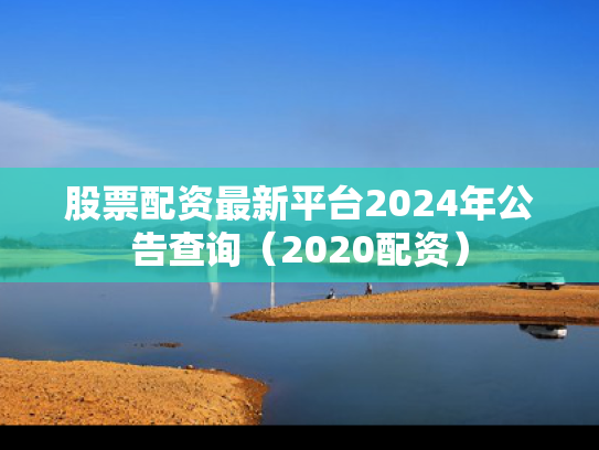 股票配资最新平台2024年公告查询（2020配资）