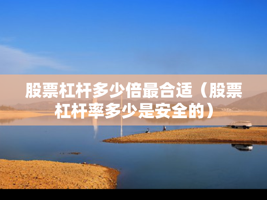 股票杠杆多少倍最合适（股票杠杆率多少是安全的）