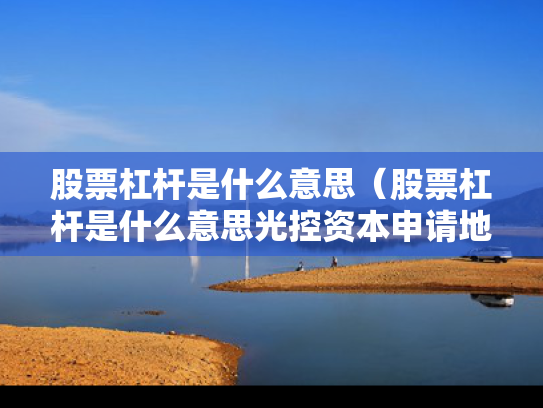 股票杠杆是什么意思（股票杠杆是什么意思光控资本申请地址）
