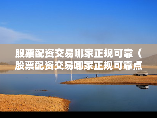 股票配资交易哪家正规可靠（股票配资交易哪家正规可靠点）