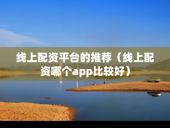 线上配资平台的推荐（线上配资哪个app比较好）