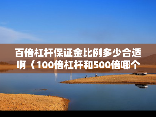 百倍杠杆保证金比例多少合适啊（100倍杠杆和500倍哪个风险大）