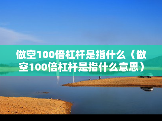 做空100倍杠杆是指什么（做空100倍杠杆是指什么意思）