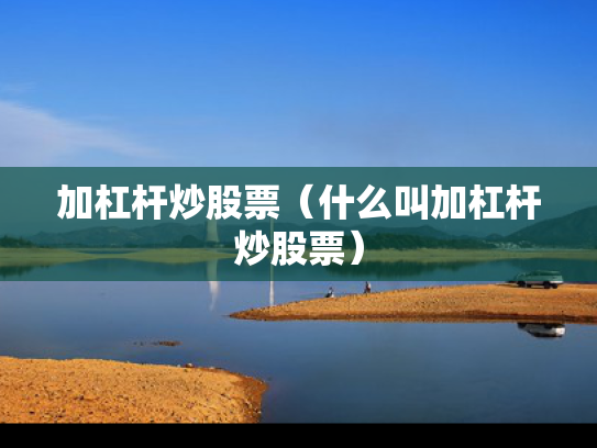 加杠杆炒股票（什么叫加杠杆炒股票）
