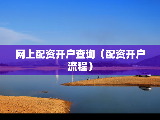 网上配资开户查询（配资开户流程）