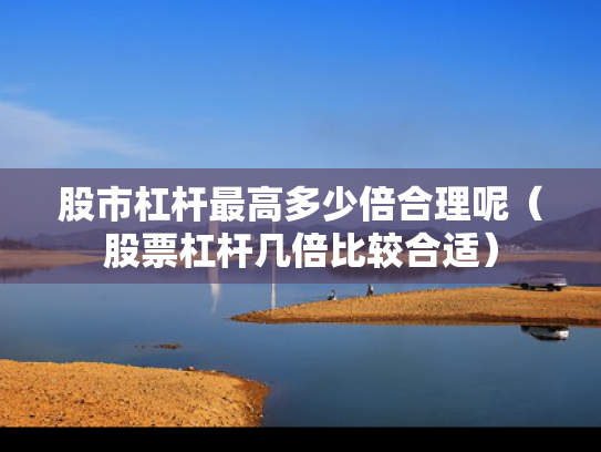 股市杠杆最高多少倍合理呢（股票杠杆几倍比较合适）